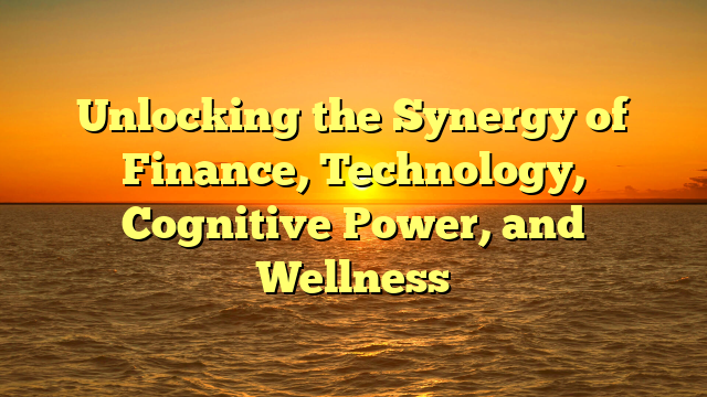 Unlocking the Synergy of Finance, Technology, Cognitive Power, and Wellness