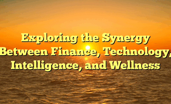 Exploring the Synergy Between Finance, Technology, Intelligence, and Wellness