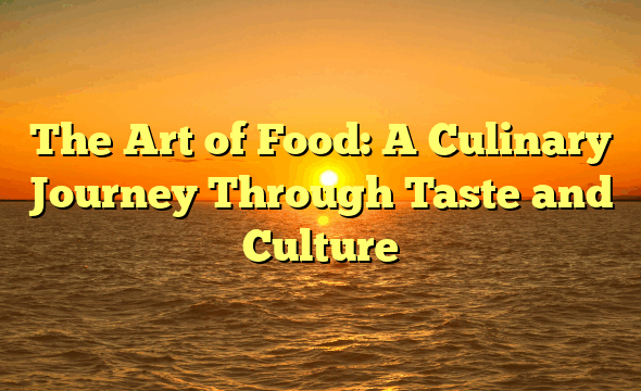 The Art of Food: A Culinary Journey Through Taste and Culture