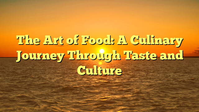 The Art of Food: A Culinary Journey Through Taste and Culture