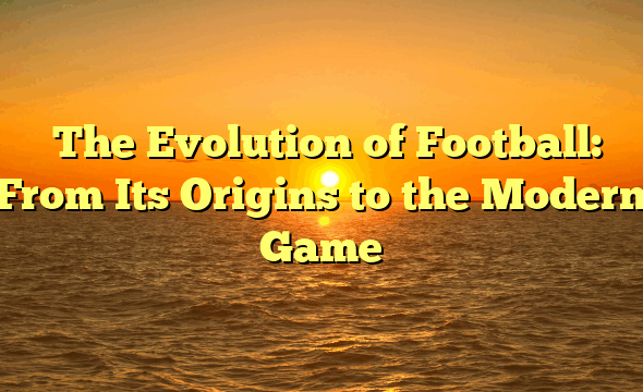 ﻿The Evolution of Football: From Its Origins to the Modern Game