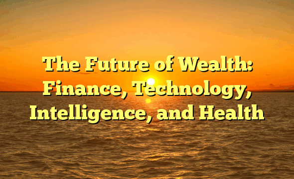 The Future of Wealth: Finance, Technology, Intelligence, and Health