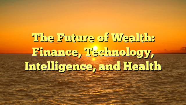 The Future of Wealth: Finance, Technology, Intelligence, and Health