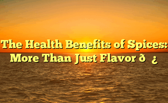 The Health Benefits of Spices: More Than Just Flavor 🌿✨
