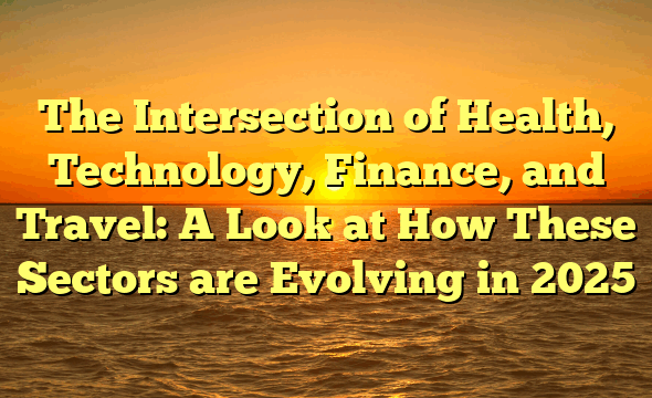 The Intersection of Health, Technology, Finance, and Travel: A Look at How These Sectors are Evolving in 2025