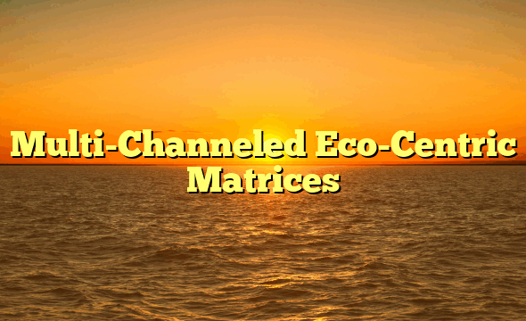 Multi-Channeled Eco-Centric Matrices