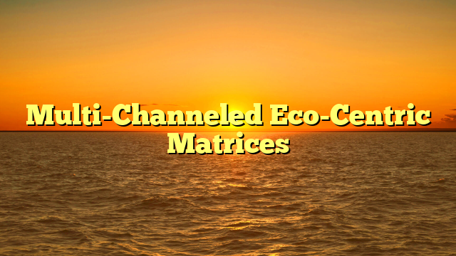 Multi-Channeled Eco-Centric Matrices