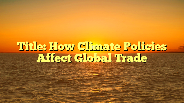 Title: How Climate Policies Affect Global Trade
