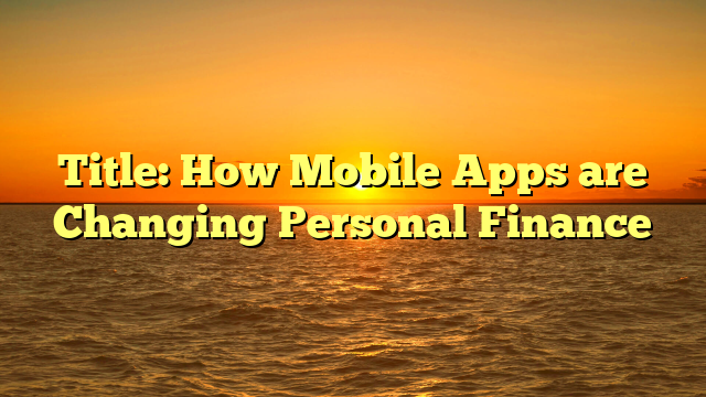 Title: How Mobile Apps are Changing Personal Finance