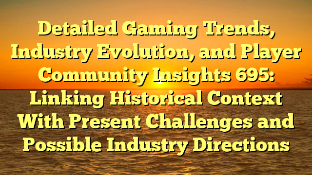 Detailed Gaming Trends, Industry Evolution, and Player Community Insights 695: Linking Historical Context With Present Challenges and Possible Industry Directions