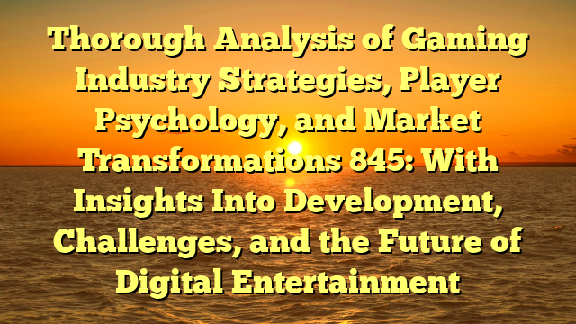 Thorough Analysis of Gaming Industry Strategies, Player Psychology, and Market Transformations 845: With Insights Into Development, Challenges, and the Future of Digital Entertainment