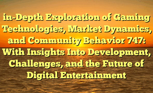 in-Depth Exploration of Gaming Technologies, Market Dynamics, and Community Behavior 747: With Insights Into Development, Challenges, and the Future of Digital Entertainment
