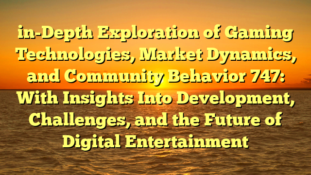 in-Depth Exploration of Gaming Technologies, Market Dynamics, and Community Behavior 747: With Insights Into Development, Challenges, and the Future of Digital Entertainment