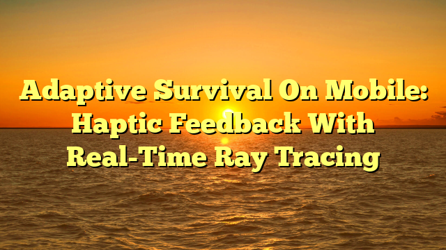 Adaptive Survival On Mobile: Haptic Feedback With Real-Time Ray Tracing
