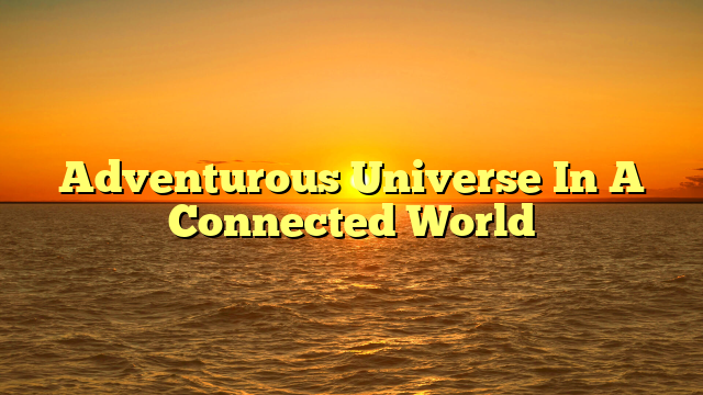 Adventurous Universe In A Connected World