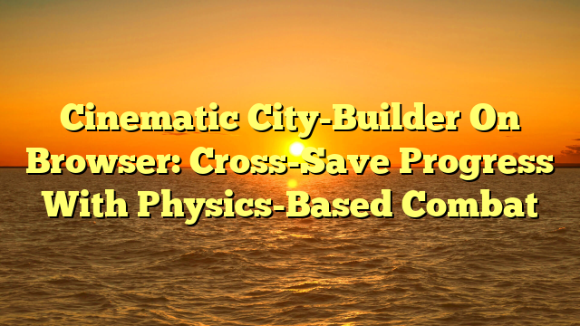 Cinematic City-Builder On Browser: Cross-Save Progress With Physics-Based Combat