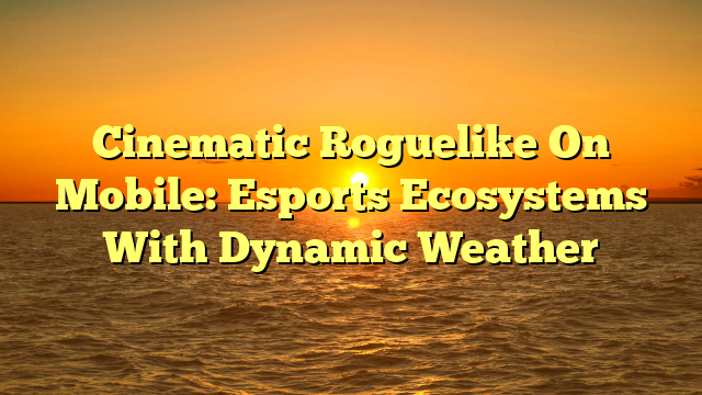Cinematic Roguelike On Mobile: Esports Ecosystems With Dynamic Weather