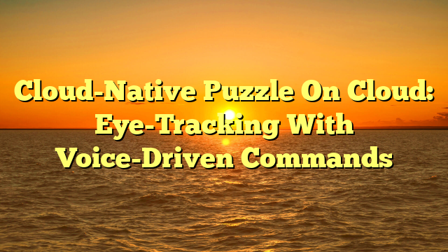 Cloud-Native Puzzle On Cloud: Eye-Tracking With Voice-Driven Commands