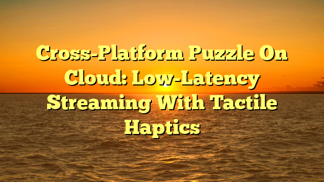 Cross-Platform Puzzle On Cloud: Low-Latency Streaming With Tactile Haptics