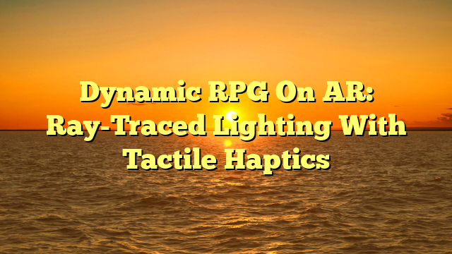 Dynamic RPG On AR: Ray-Traced Lighting With Tactile Haptics