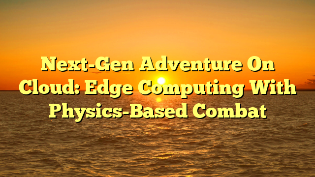 Next-Gen Adventure On Cloud: Edge Computing With Physics-Based Combat