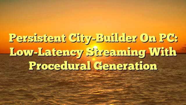 Persistent City-Builder On PC: Low-Latency Streaming With Procedural Generation