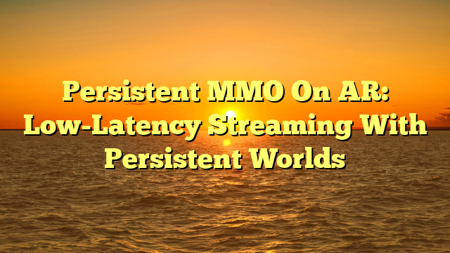 Persistent MMO On AR: Low-Latency Streaming With Persistent Worlds