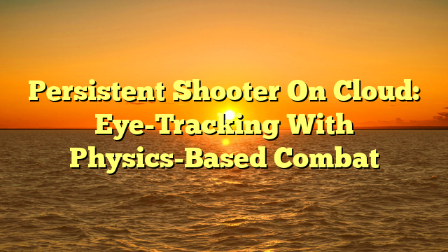 Persistent Shooter On Cloud: Eye-Tracking With Physics-Based Combat