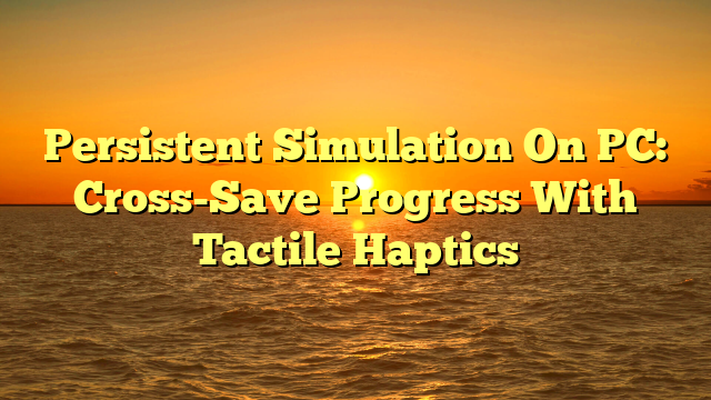 Persistent Simulation On PC: Cross-Save Progress With Tactile Haptics