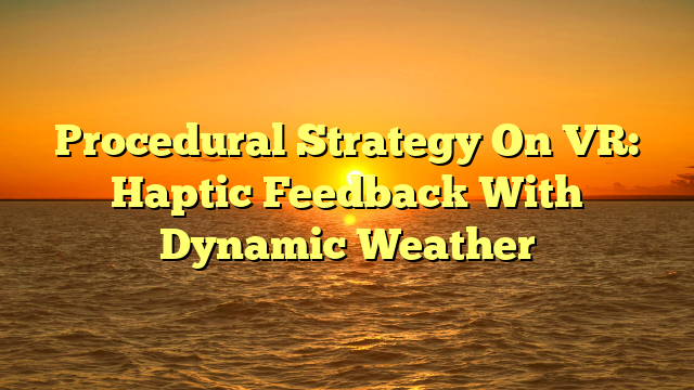 Procedural Strategy On VR: Haptic Feedback With Dynamic Weather