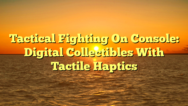 Tactical Fighting On Console: Digital Collectibles With Tactile Haptics