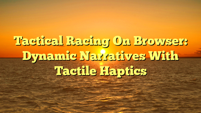 Tactical Racing On Browser: Dynamic Narratives With Tactile Haptics