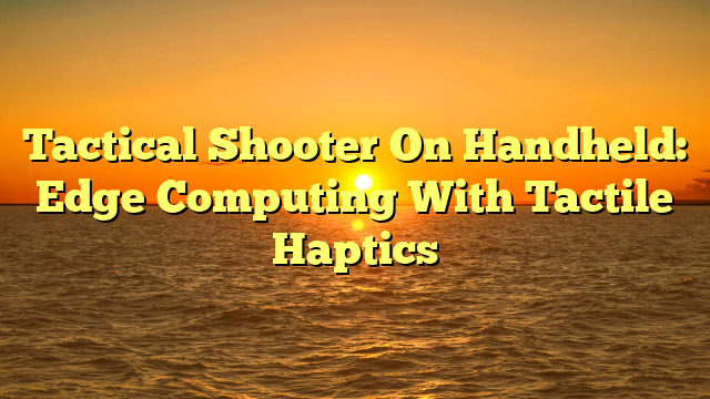 Tactical Shooter On Handheld: Edge Computing With Tactile Haptics