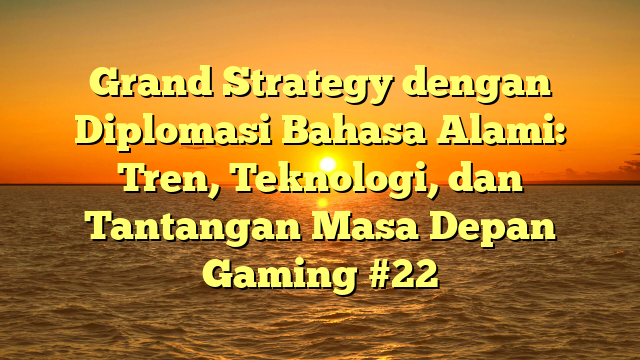 Grand Strategy dengan Diplomasi Bahasa Alami: Tren, Teknologi, dan Tantangan Masa Depan Gaming #22