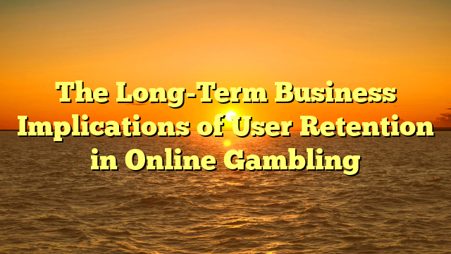 The Long-Term Business Implications of User Retention in Online Gambling