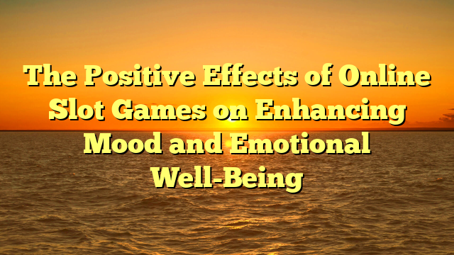 The Positive Effects of Online Slot Games on Enhancing Mood and Emotional Well-Being