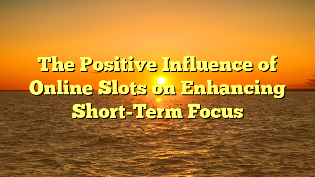 The Positive Influence of Online Slots on Enhancing Short-Term Focus