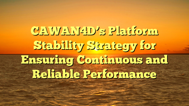 CAWAN4D’s Platform Stability Strategy for Ensuring Continuous and Reliable Performance