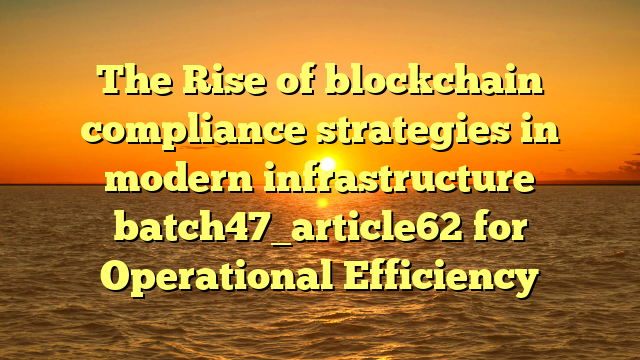 The Rise of blockchain compliance strategies in modern infrastructure batch47_article62 for Operational Efficiency