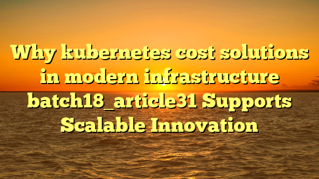 Why kubernetes cost solutions in modern infrastructure batch18_article31 Supports Scalable Innovation