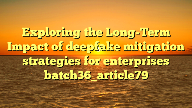 Exploring the Long-Term Impact of deepfake mitigation strategies for enterprises batch36_article79