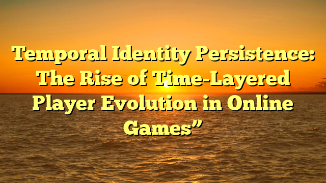Temporal Identity Persistence: The Rise of Time-Layered Player Evolution in Online Games”