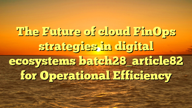 The Future of cloud FinOps strategies in digital ecosystems batch28_article82 for Operational Efficiency