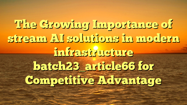 The Growing Importance of stream AI solutions in modern infrastructure batch23_article66 for Competitive Advantage