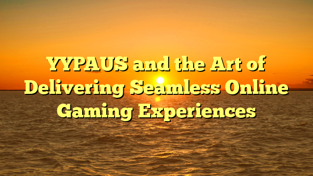 YYPAUS and the Art of Delivering Seamless Online Gaming Experiences