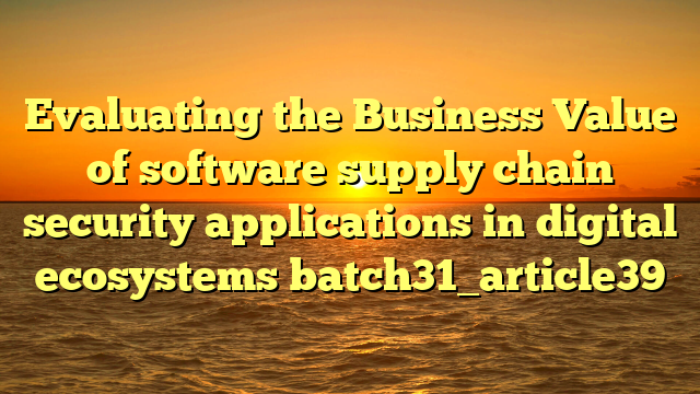 Evaluating the Business Value of software supply chain security applications in digital ecosystems batch31_article39