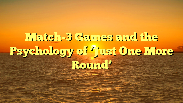 Match-3 Games and the Psychology of ‘Just One More Round’