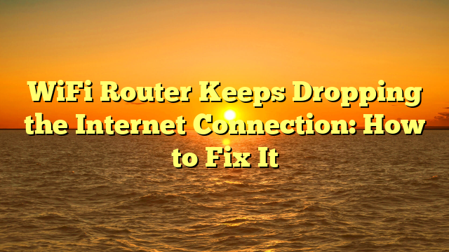 WiFi Router Keeps Dropping the Internet Connection: How to Fix It