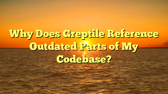 Why Does Greptile Reference Outdated Parts of My Codebase?