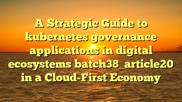 A Strategic Guide to kubernetes governance applications in digital ecosystems batch38_article20 in a Cloud-First Economy